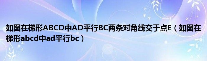 如图在梯形ABCD中AD平行BC两条对角线交于点E（如图在梯形abcd中ad平行bc）