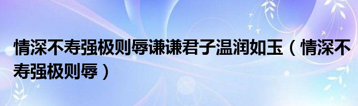 情深不寿强极则辱谦谦君子温润如玉（情深不寿强极则辱）