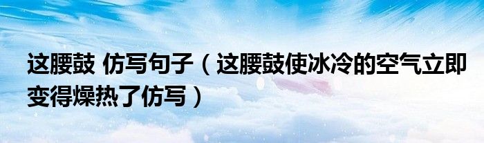 这腰鼓 仿写句子（这腰鼓使冰冷的空气立即变得燥热了仿写）