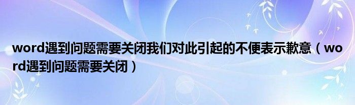 word遇到问题需要关闭我们对此引起的不便表示歉意（word遇到问题需要关闭）