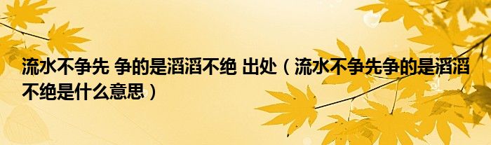 流水不争先 争的是滔滔不绝 出处（流水不争先争的是滔滔不绝是什么意思）