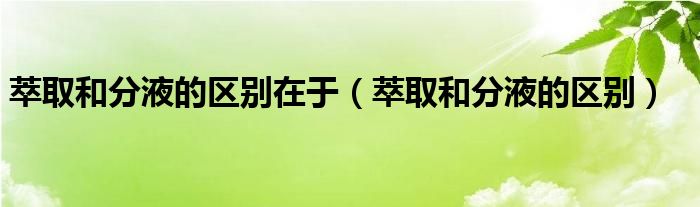 萃取和分液的区别在于（萃取和分液的区别）