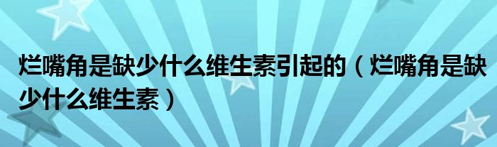 烂嘴角是缺少什么维生素引起的（烂嘴角是缺少什么维生素）