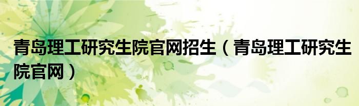 青岛理工研究生院官网招生（青岛理工研究生院官网）