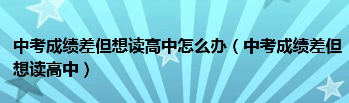 中考成绩差但想读高中怎么办（中考成绩差但想读高中）