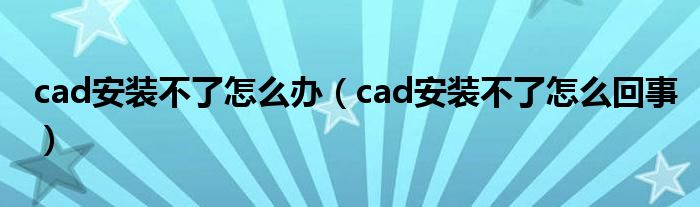 cad安装不了怎么办（cad安装不了怎么回事）