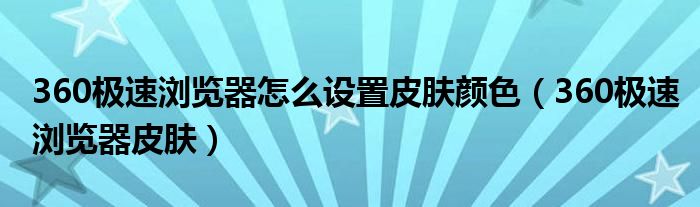 360极速浏览器怎么设置皮肤颜色（360极速浏览器皮肤）