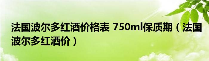 法国波尔多红酒价格表 750ml保质期（法国波尔多红酒价）