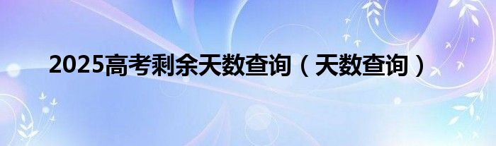 2025高考剩余天数查询（天数查询）