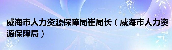 威海市人力资源保障局崔局长（威海市人力资源保障局）