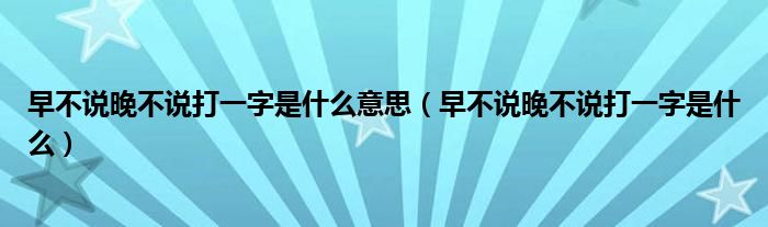 早不说晚不说打一字是什么意思（早不说晚不说打一字是什么）