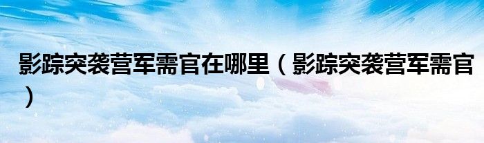 影踪突袭营军需官在哪里（影踪突袭营军需官）