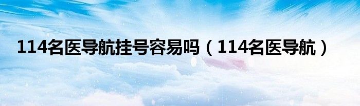 114名医导航挂号容易吗（114名医导航）