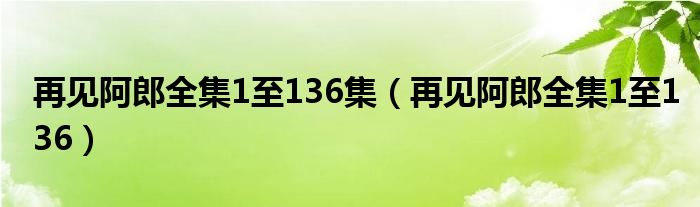 再见阿郎全集1至136集（再见阿郎全集1至136）