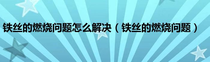 铁丝的燃烧问题怎么解决（铁丝的燃烧问题）