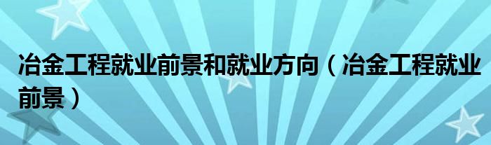 冶金工程就业前景和就业方向（冶金工程就业前景）