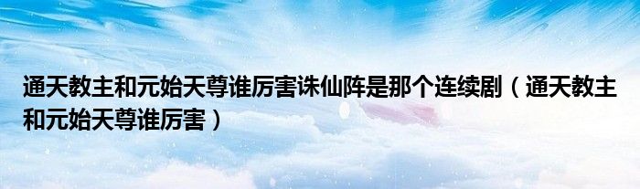 通天教主和元始天尊谁厉害诛仙阵是那个连续剧（通天教主和元始天尊谁厉害）