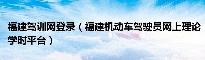 福建驾训网登录（福建机动车驾驶员网上理论学时平台）