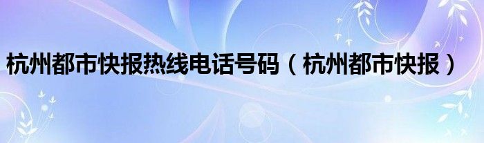 杭州都市快报热线电话号码（杭州都市快报）