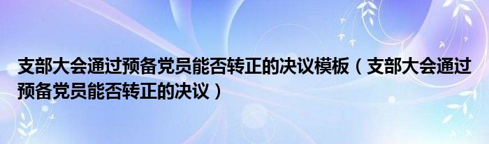 支部大会通过预备党员能否转正的决议模板（支部大会通过预备党员能否转正的决议）