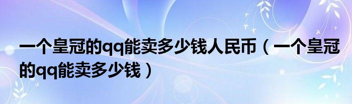 一个皇冠的qq能卖多少钱人民币（一个皇冠的qq能卖多少钱）