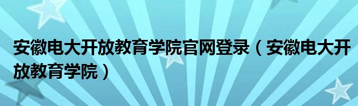 安徽电大开放教育学院官网登录（安徽电大开放教育学院）