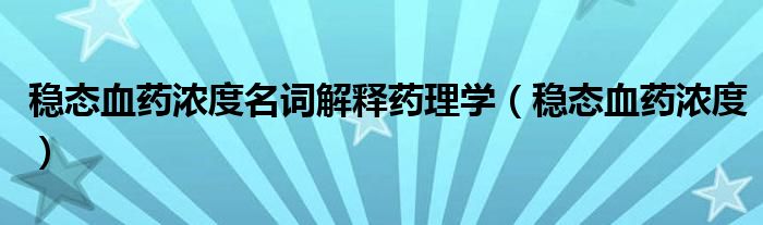 稳态血药浓度名词解释药理学（稳态血药浓度）