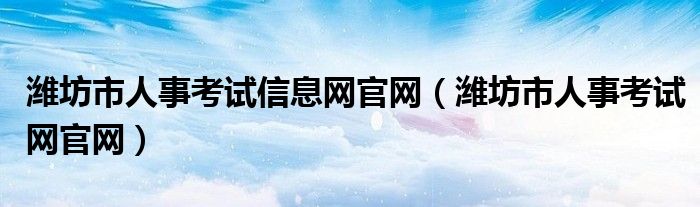 潍坊市人事考试信息网官网（潍坊市人事考试网官网）