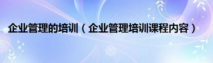 企业管理的培训（企业管理培训课程内容）