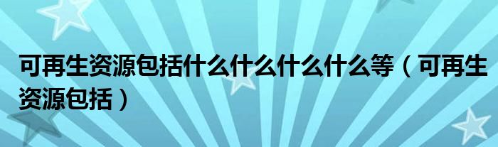 可再生资源包括什么什么什么什么等（可再生资源包括）