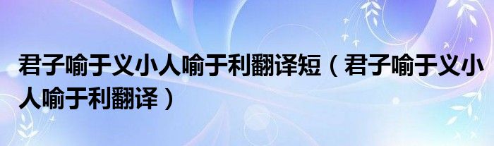 君子喻于义小人喻于利翻译短（君子喻于义小人喻于利翻译）