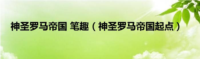 神圣罗马帝国 笔趣（神圣罗马帝国起点）