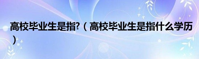 高校毕业生是指?（高校毕业生是指什么学历）