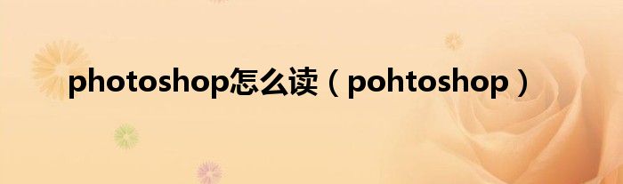 photoshop怎么读（pohtoshop）