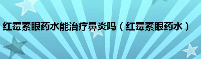 红霉素眼药水能治疗鼻炎吗（红霉素眼药水）