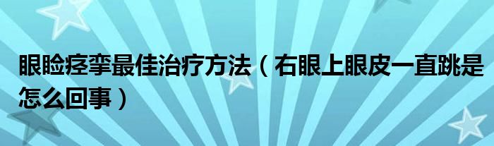 眼睑痉挛最佳治疗方法（右眼上眼皮一直跳是怎么回事）