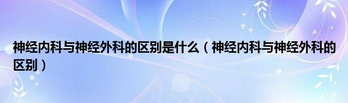 神经内科与神经外科的区别是什么（神经内科与神经外科的区别）