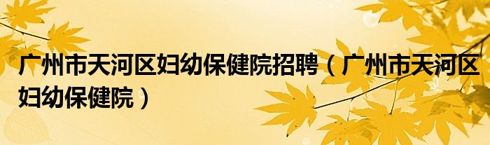 广州市天河区妇幼保健院招聘（广州市天河区妇幼保健院）