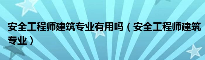 安全工程师建筑专业有用吗（安全工程师建筑专业）