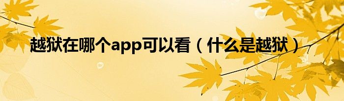 越狱在哪个app可以看（什么是越狱）