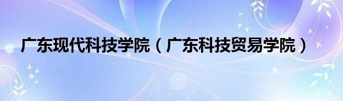 广东现代科技学院（广东科技贸易学院）