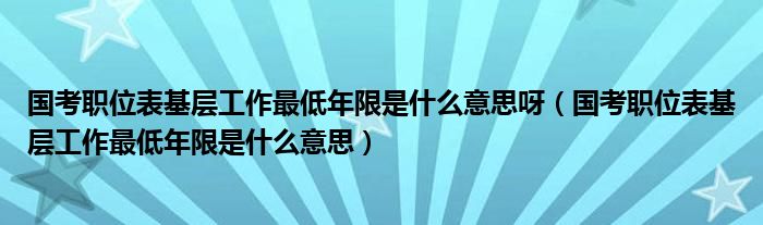 国考职位表基层工作最低年限是什么意思呀（国考职位表基层工作最低年限是什么意思）