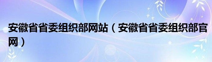 安徽省省委组织部网站（安徽省省委组织部官网）