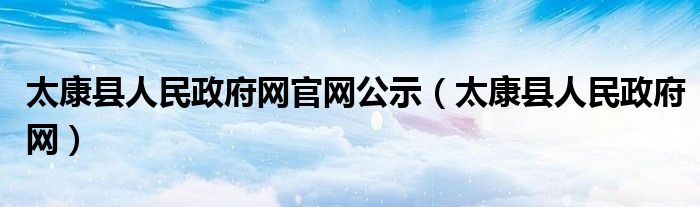 太康县人民政府网官网公示（太康县人民政府网）