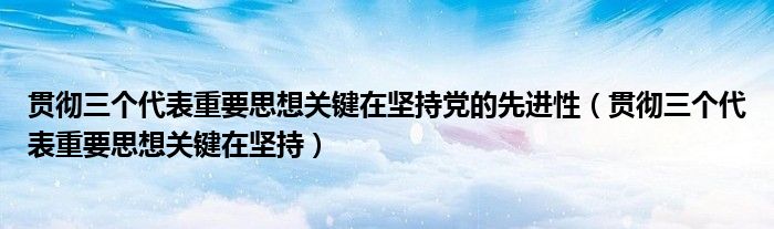 贯彻三个代表重要思想关键在坚持党的先进性（贯彻三个代表重要思想关键在坚持）