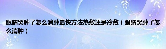 眼睛哭肿了怎么消肿最快方法热敷还是冷敷（眼睛哭肿了怎么消肿）