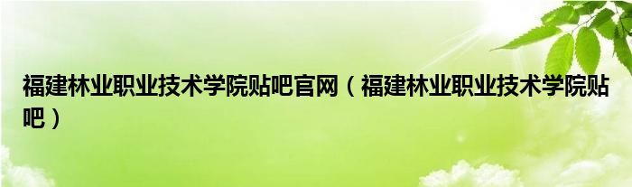 福建林业职业技术学院贴吧官网（福建林业职业技术学院贴吧）