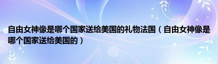 自由女神像是哪个国家送给美国的礼物法国（自由女神像是哪个国家送给美国的）