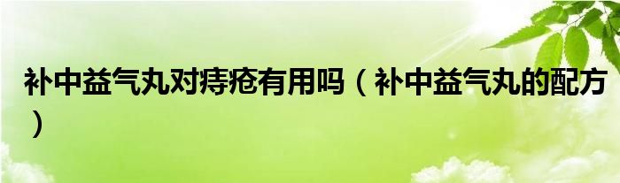 补中益气丸对痔疮有用吗（补中益气丸的配方）