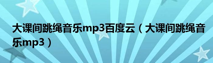 大课间跳绳音乐mp3百度云（大课间跳绳音乐mp3）